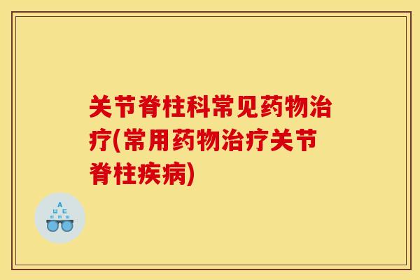 关节脊柱科常见药物治疗(常用药物治疗关节脊柱疾病)