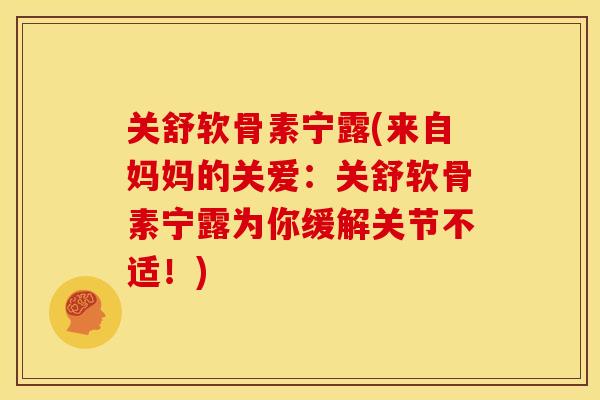 关舒软骨素宁露(来自妈妈的关爱：关舒软骨素宁露为你缓解关节不适！)