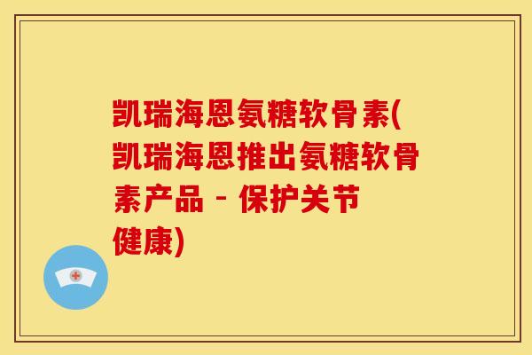 凯瑞海恩氨糖软骨素(凯瑞海恩推出氨糖软骨素产品 - 保护关节健康)