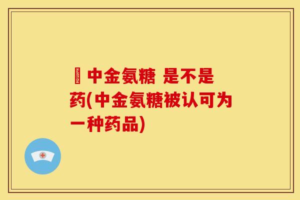 傦中金氨糖 是不是 药(中金氨糖被认可为一种药品)