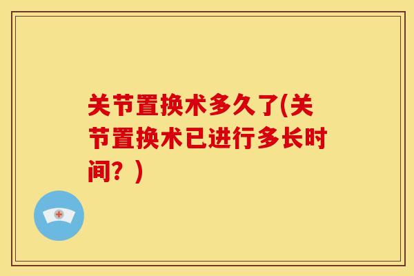 关节置换术多久了(关节置换术已进行多长时间？)