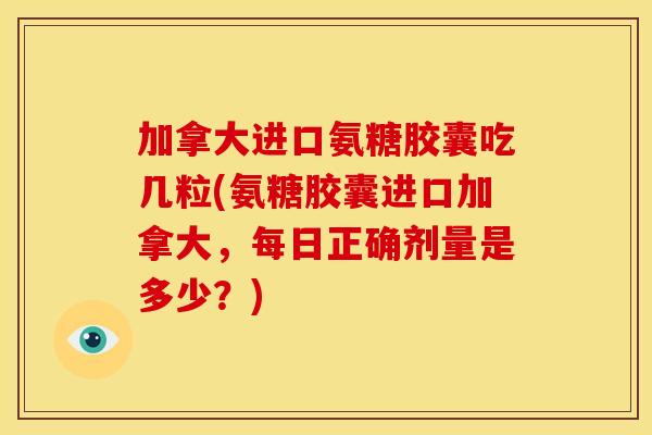 加拿大进口氨糖胶囊吃几粒(氨糖胶囊进口加拿大，每日正确剂量是多少？)