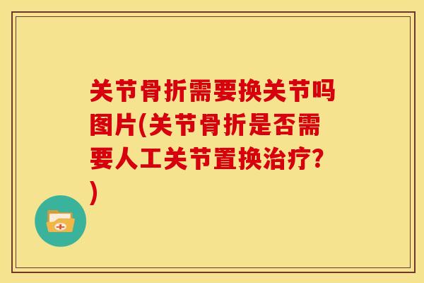关节骨折需要换关节吗图片(关节骨折是否需要人工关节置换治疗？)