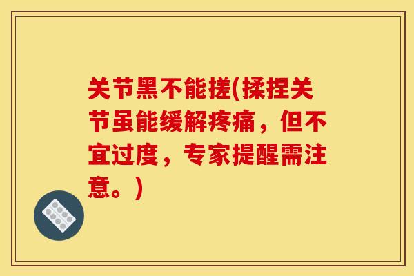 关节黑不能搓(揉捏关节虽能缓解疼痛，但不宜过度，专家提醒需注意。)