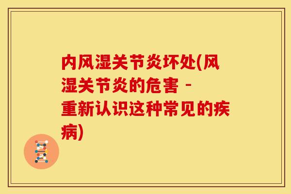 内风湿关节炎坏处(风湿关节炎的危害 - 重新认识这种常见的疾病)