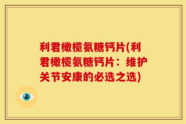 利君橄榄氨糖钙片(利君橄榄氨糖钙片：维护关节安康的必选之选)