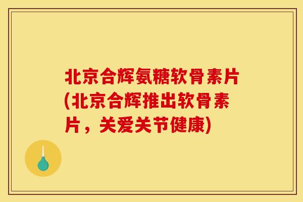 北京合辉氨糖软骨素片(北京合辉推出软骨素片，关爱关节健康)