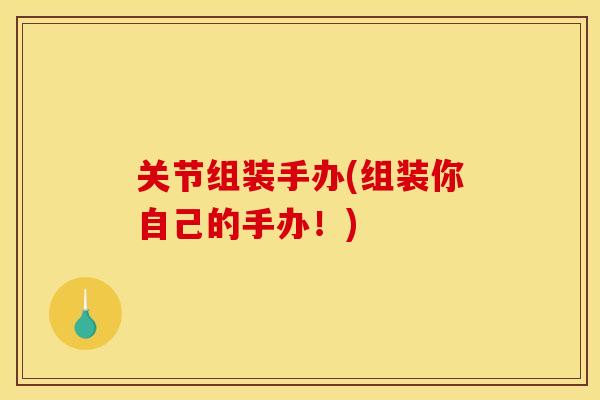 关节组装手办(组装你自己的手办！)