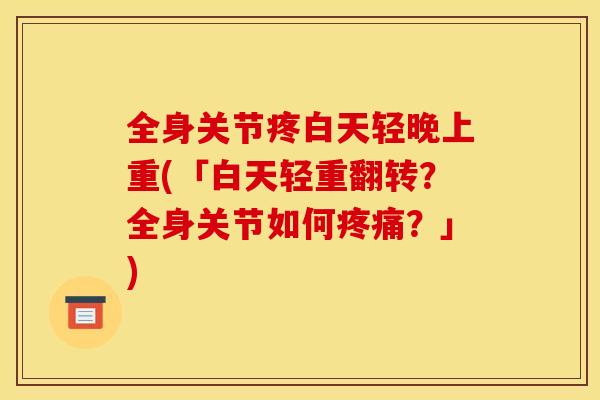全身关节疼白天轻晚上重(「白天轻重翻转？全身关节如何疼痛？」)