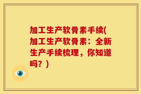 加工生产软骨素手续(加工生产软骨素：全新生产手续梳理，你知道吗？)