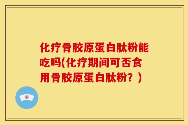化疗骨胶原蛋白肽粉能吃吗(化疗期间可否食用骨胶原蛋白肽粉？)