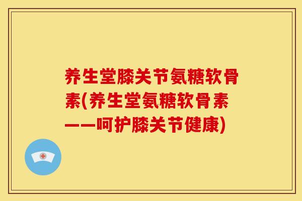 养生堂膝关节氨糖软骨素(养生堂氨糖软骨素——呵护膝关节健康)
