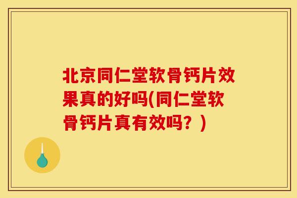 北京同仁堂软骨钙片效果真的好吗(同仁堂软骨钙片真有效吗？)