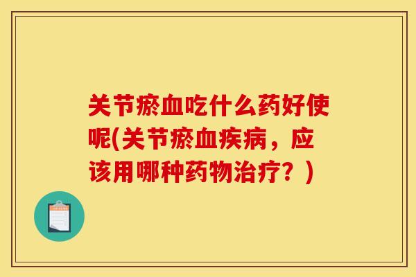 关节瘀血吃什么药好使呢(关节瘀血疾病，应该用哪种药物治疗？)