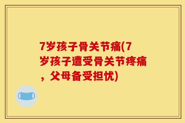 7岁孩子骨关节痛(7岁孩子遭受骨关节疼痛，父母备受担忧)