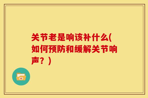 关节老是响该补什么(如何预防和缓解关节响声？)