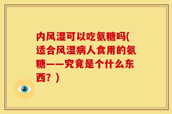内风湿可以吃氨糖吗(适合风湿病人食用的氨糖——究竟是个什么东西？)