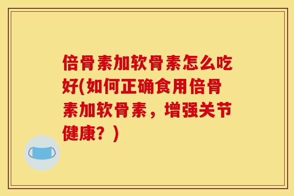 倍骨素加软骨素怎么吃好(如何正确食用倍骨素加软骨素，增强关节健康？)