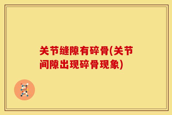 关节缝隙有碎骨(关节间隙出现碎骨现象)