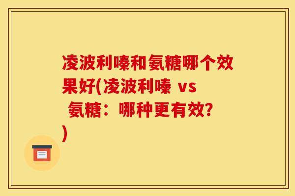 凌波利嗪和氨糖哪个效果好(凌波利嗪 vs 氨糖：哪种更有效？)
