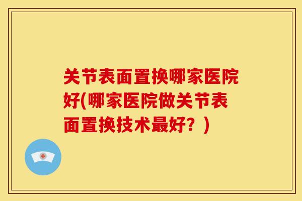 关节表面置换哪家医院好(哪家医院做关节表面置换技术最好？)