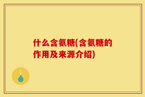 什么含氨糖(含氨糖的作用及来源介绍)