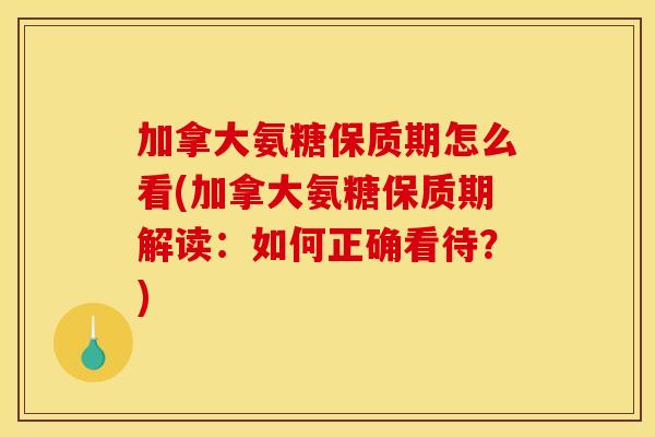 加拿大氨糖保质期怎么看(加拿大氨糖保质期解读：如何正确看待？)