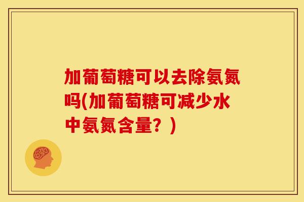 加葡萄糖可以去除氨氮吗(加葡萄糖可减少水中氨氮含量？)