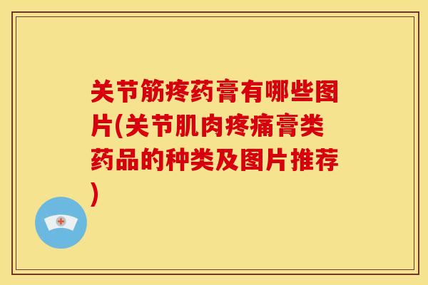 关节筋疼药膏有哪些图片(关节肌肉疼痛膏类药品的种类及图片推荐)