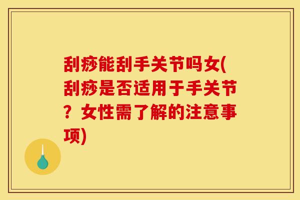 刮痧能刮手关节吗女(刮痧是否适用于手关节？女性需了解的注意事项)