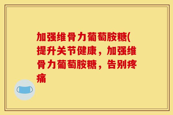 加强维骨力葡萄胺糖(提升关节健康，加强维骨力葡萄胺糖，告别疼痛