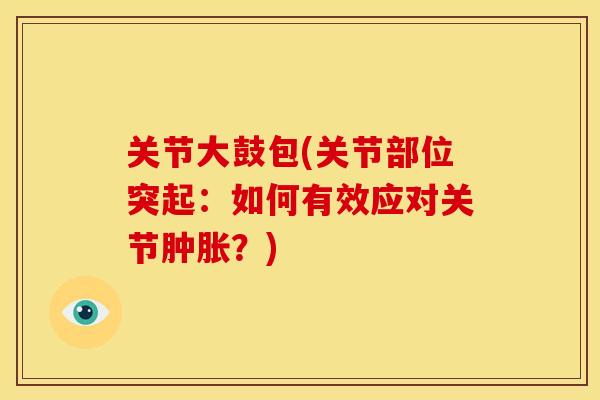 关节大鼓包(关节部位突起：如何有效应对关节肿胀？)