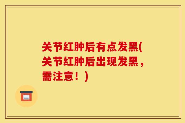 关节红肿后有点发黑(关节红肿后出现发黑，需注意！)
