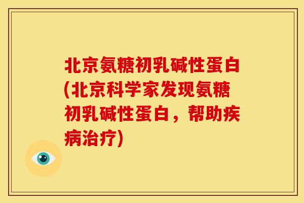 北京氨糖初乳碱性蛋白(北京科学家发现氨糖初乳碱性蛋白，帮助疾病治疗)