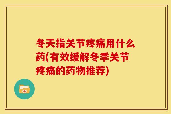 冬天指关节疼痛用什么药(有效缓解冬季关节疼痛的药物推荐)