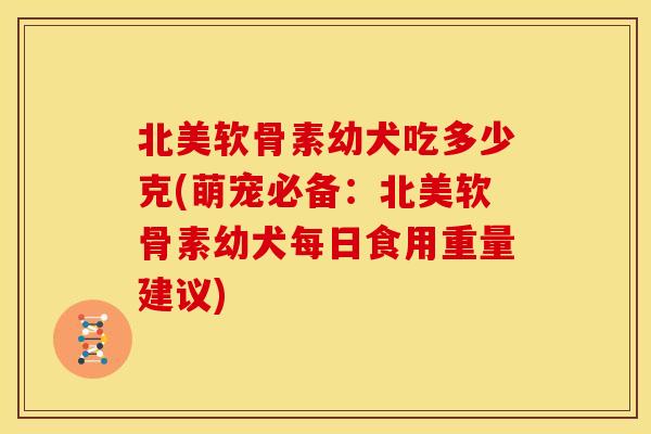 北美软骨素幼犬吃多少克(萌宠必备：北美软骨素幼犬每日食用重量建议)