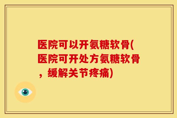 医院可以开氨糖软骨(医院可开处方氨糖软骨，缓解关节疼痛)