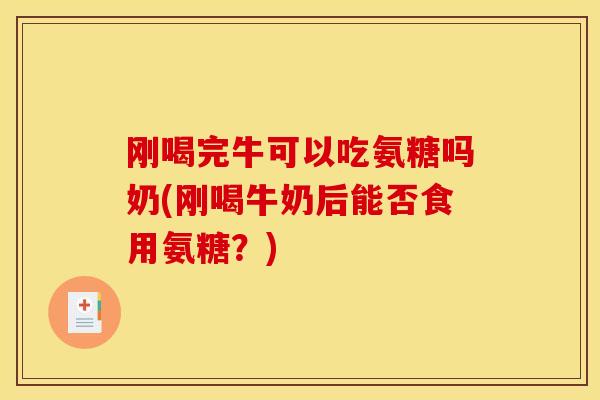 刚喝完牛可以吃氨糖吗奶(刚喝牛奶后能否食用氨糖？)