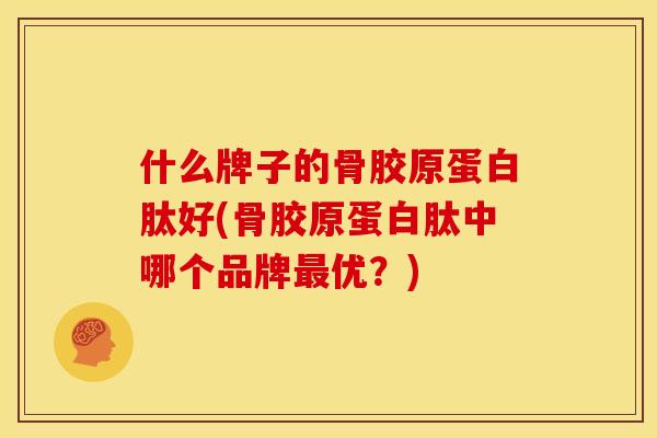 什么牌子的骨胶原蛋白肽好(骨胶原蛋白肽中哪个品牌最优？)