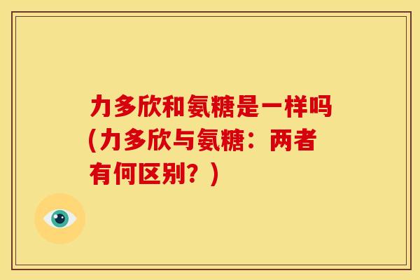 力多欣和氨糖是一样吗(力多欣与氨糖：两者有何区别？)