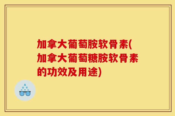 加拿大葡萄胺软骨素(加拿大葡萄糖胺软骨素的功效及用途)