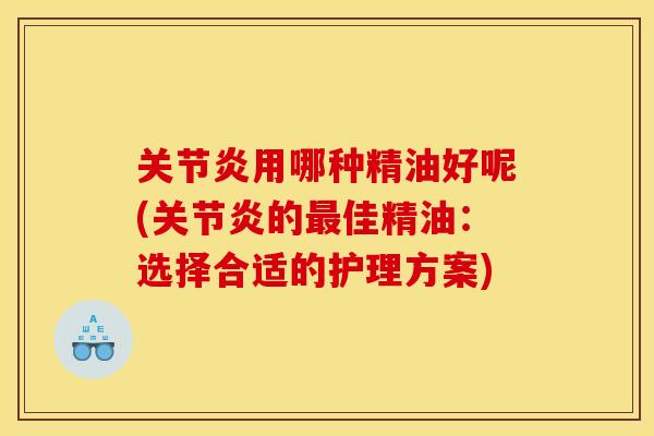 关节炎用哪种精油好呢(关节炎的最佳精油：选择合适的护理方案)
