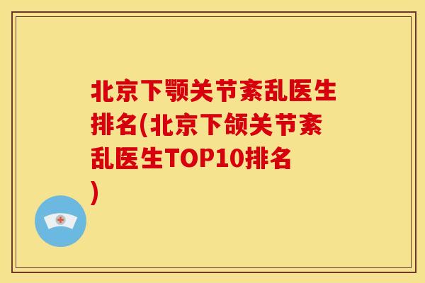 北京下颚关节紊乱医生排名(北京下颌关节紊乱医生TOP10排名)