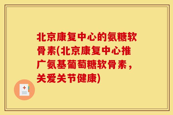 北京康复中心的氨糖软骨素(北京康复中心推广氨基葡萄糖软骨素，关爱关节健康)