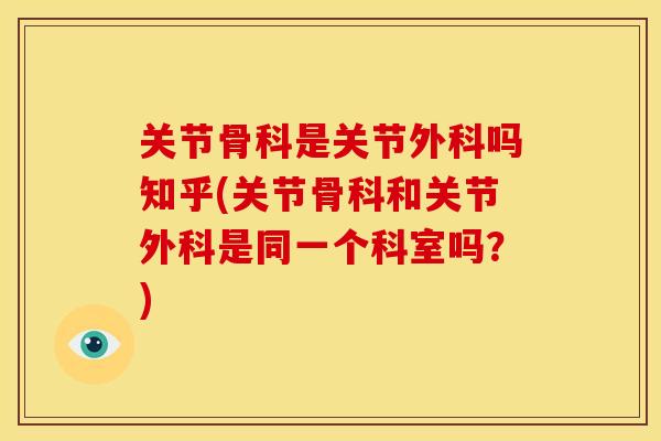 关节骨科是关节外科吗知乎(关节骨科和关节外科是同一个科室吗？)