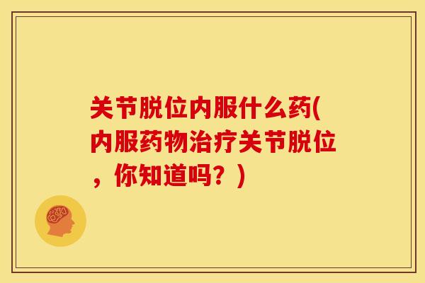 关节脱位内服什么药(内服药物治疗关节脱位，你知道吗？)