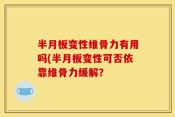 半月板变性维骨力有用吗(半月板变性可否依靠维骨力缓解？