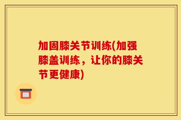 加固膝关节训练(加强膝盖训练，让你的膝关节更健康)