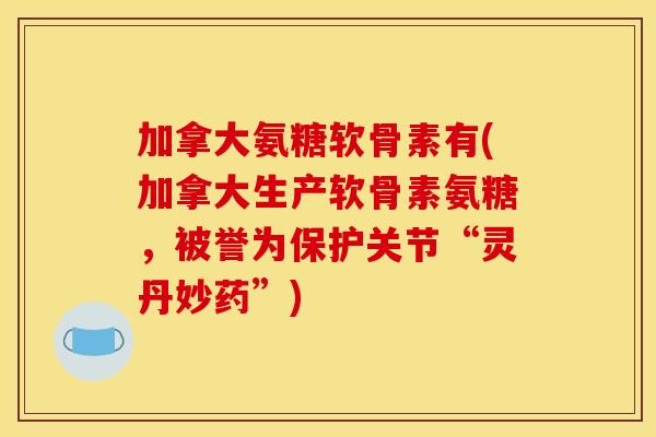 加拿大氨糖软骨素有(加拿大生产软骨素氨糖，被誉为保护关节“灵丹妙药”)