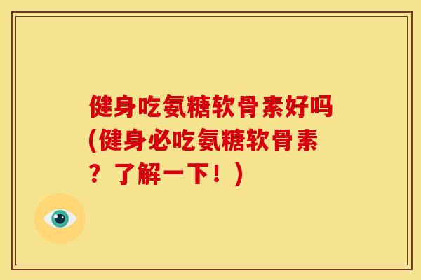 健身吃氨糖软骨素好吗(健身必吃氨糖软骨素？了解一下！)